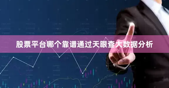股票平台哪个靠谱通过天眼查大数据分析