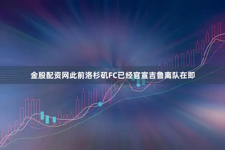 金股配资网　　此前洛杉矶FC已经官宣吉鲁离队在即