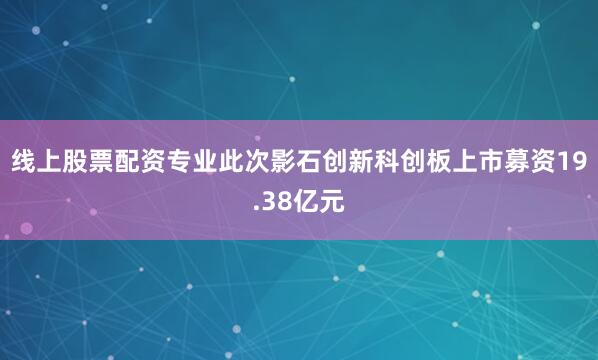 线上股票配资专业此次影石创新科创板上市募资19.38亿元