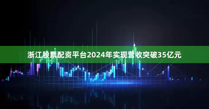浙江股票配资平台2024年实现营收突破35亿元