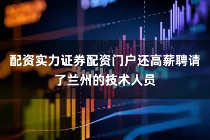 配资实力证券配资门户还高薪聘请了兰州的技术人员