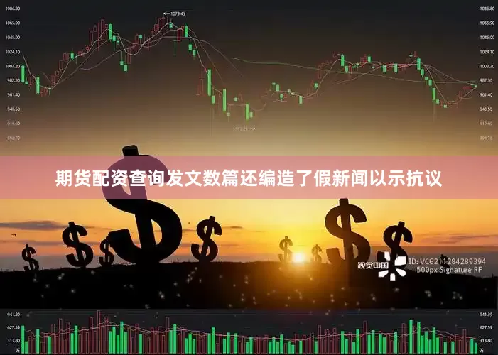 期货配资查询发文数篇还编造了假新闻以示抗议