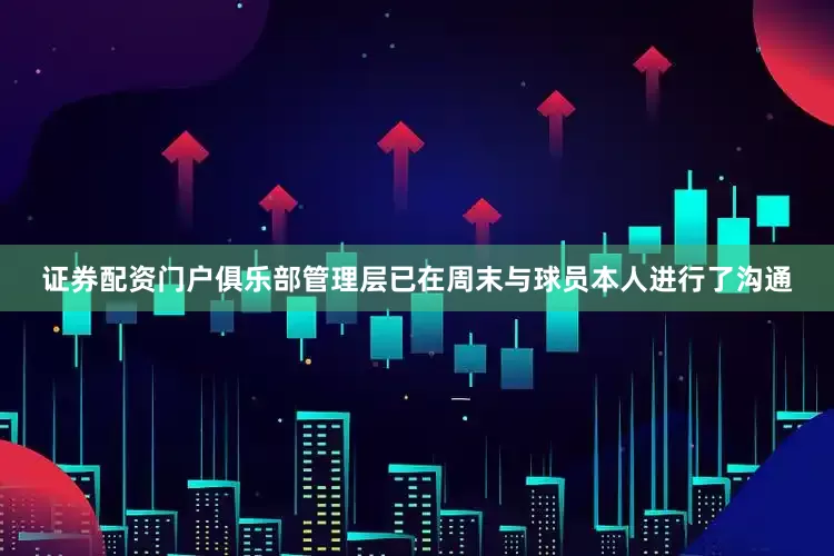 证券配资门户俱乐部管理层已在周末与球员本人进行了沟通