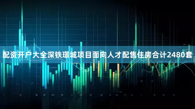 配资开户大全深铁璟城项目面向人才配售住房合计2480套