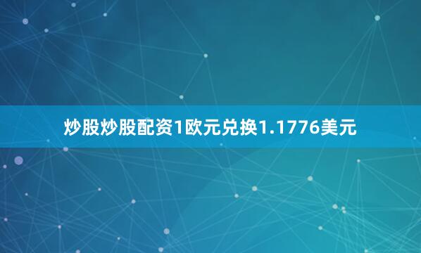 炒股炒股配资1欧元兑换1.1776美元