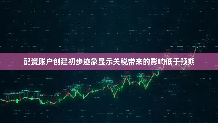 配资账户创建初步迹象显示关税带来的影响低于预期