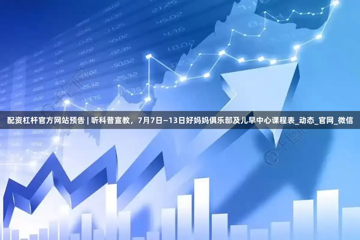 配资杠杆官方网站预告 | 听科普宣教，7月7日—13日好妈妈俱乐部及儿早中心课程表_动态_官网_微信