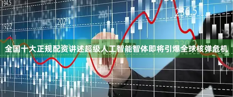 全国十大正规配资讲述超级人工智能智体即将引爆全球核弹危机