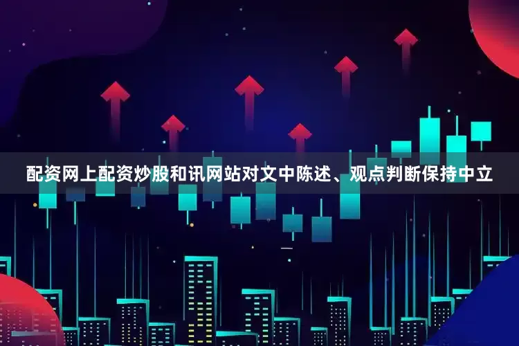 配资网上配资炒股和讯网站对文中陈述、观点判断保持中立