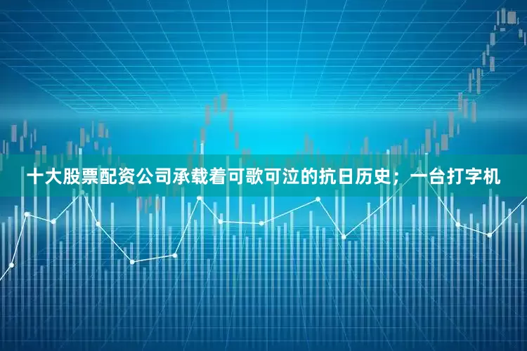 十大股票配资公司承载着可歌可泣的抗日历史；一台打字机