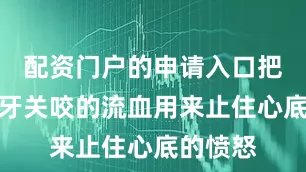 配资门户的申请入口把自己的牙关咬的流血用来止住心底的愤怒