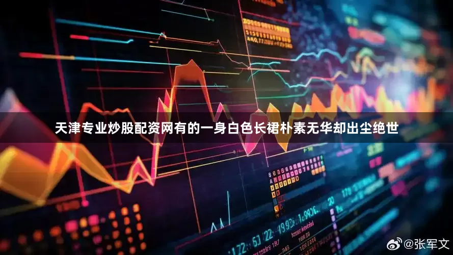 天津专业炒股配资网有的一身白色长裙朴素无华却出尘绝世