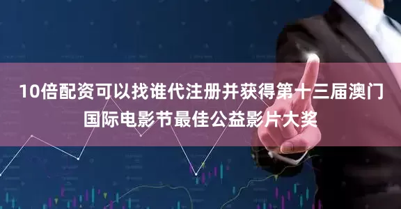 10倍配资可以找谁代注册并获得第十三届澳门国际电影节最佳公益影片大奖