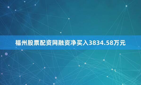 福州股票配资网融资净买入3834.58万元