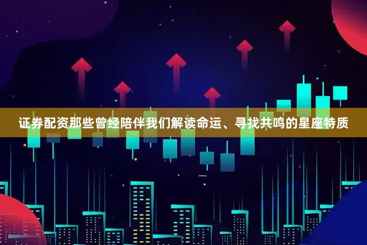证券配资那些曾经陪伴我们解读命运、寻找共鸣的星座特质