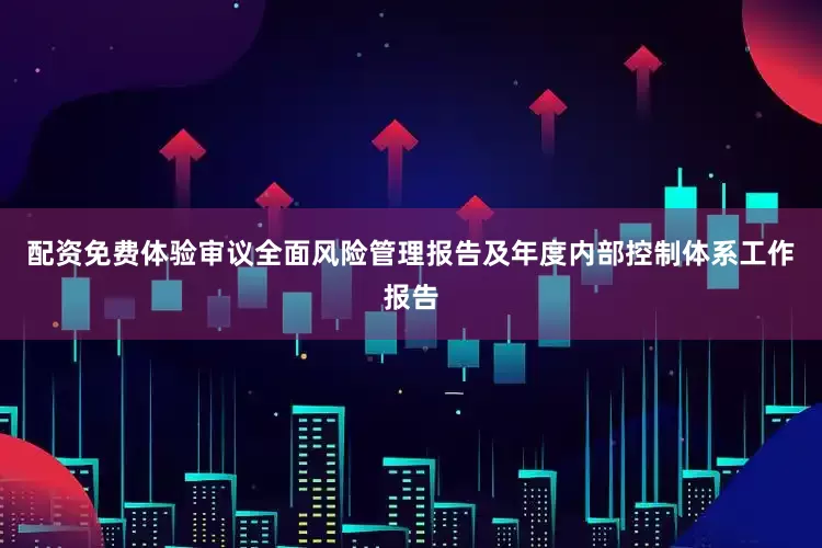 配资免费体验审议全面风险管理报告及年度内部控制体系工作报告