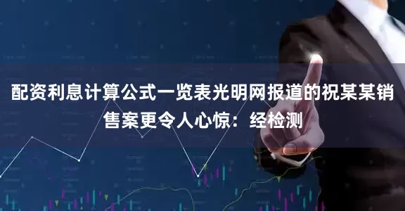 配资利息计算公式一览表光明网报道的祝某某销售案更令人心惊：经检测