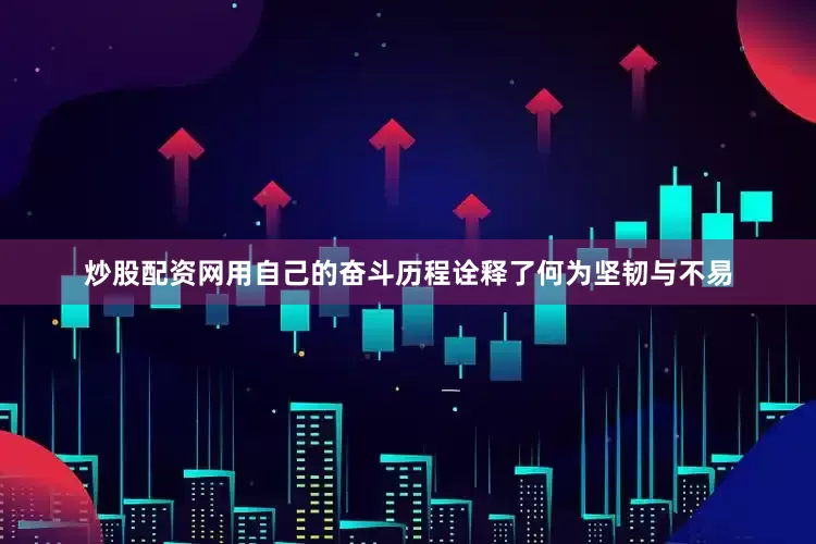 炒股配资网用自己的奋斗历程诠释了何为坚韧与不易