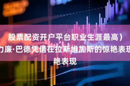 股票配资开户平台职业生涯最高）力廉·巴德凭借在拉斯维加斯的惊艳表现
