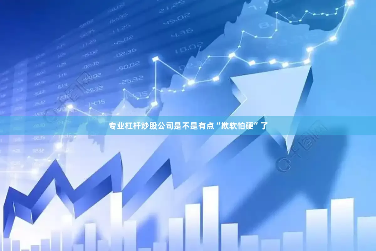 专业杠杆炒股公司是不是有点“欺软怕硬”了