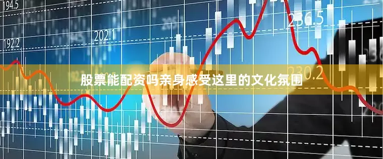 股票能配资吗亲身感受这里的文化氛围