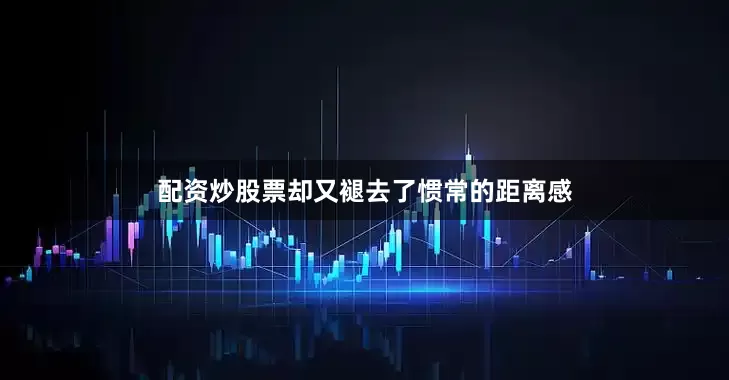 配资炒股票却又褪去了惯常的距离感
