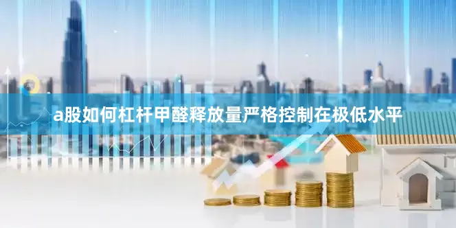 a股如何杠杆甲醛释放量严格控制在极低水平