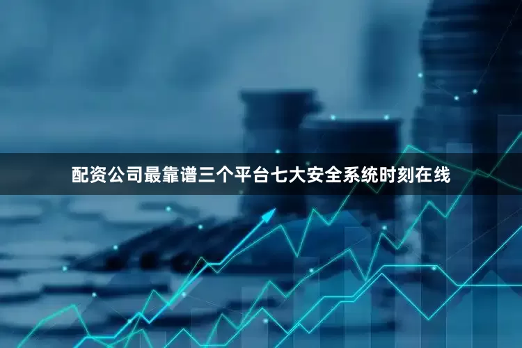配资公司最靠谱三个平台七大安全系统时刻在线