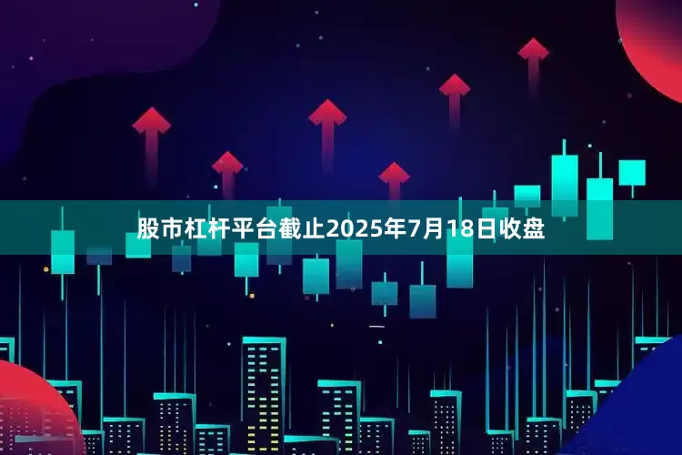 股市杠杆平台截止2025年7月18日收盘