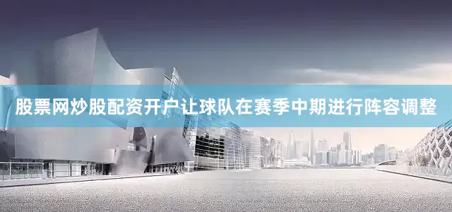 股票网炒股配资开户让球队在赛季中期进行阵容调整