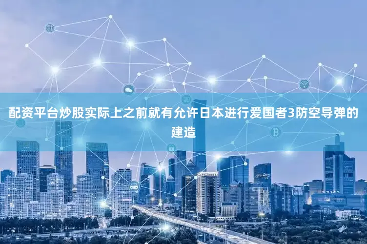 配资平台炒股实际上之前就有允许日本进行爱国者3防空导弹的建造