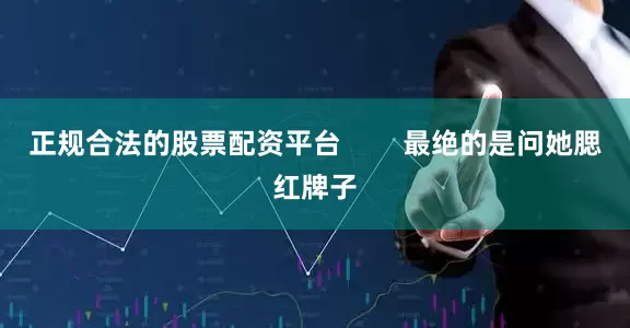 正规合法的股票配资平台        最绝的是问她腮红牌子