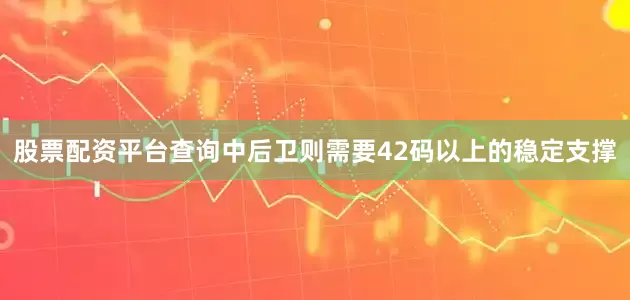 股票配资平台查询中后卫则需要42码以上的稳定支撑