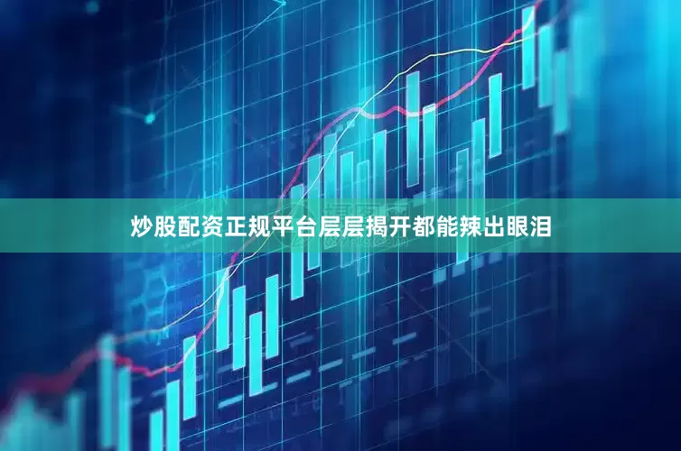 炒股配资正规平台层层揭开都能辣出眼泪