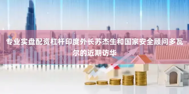 专业实盘配资杠杆印度外长苏杰生和国家安全顾问多瓦尔的近期访华