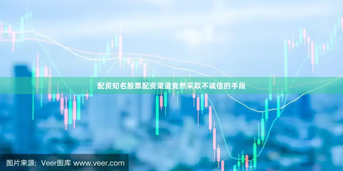 配资知名股票配资渠道竟然采取不诚信的手段