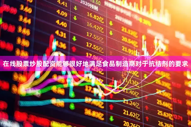 在线股票炒股配资能够很好地满足食品制造商对于抗结剂的要求