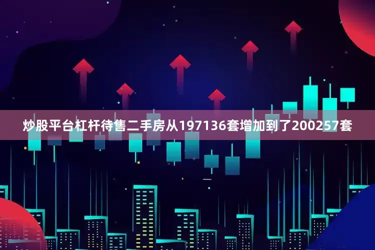 炒股平台杠杆待售二手房从197136套增加到了200257套