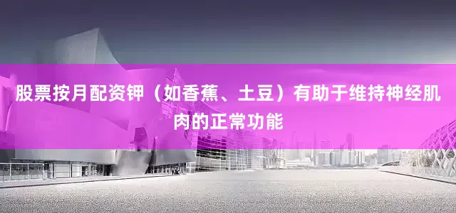 股票按月配资钾（如香蕉、土豆）有助于维持神经肌肉的正常功能