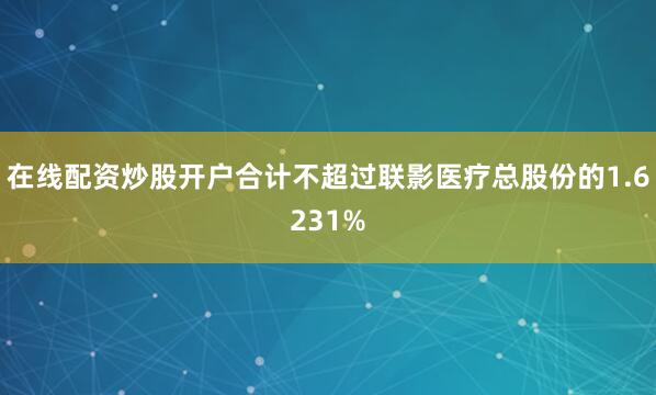 在线配资炒股开户合计不超过联影医疗总股份的1.6231%