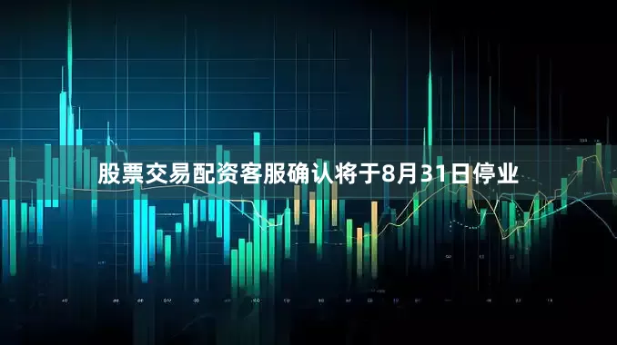 股票交易配资客服确认将于8月31日停业