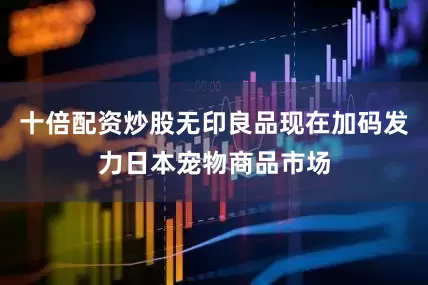 十倍配资炒股无印良品现在加码发力日本宠物商品市场