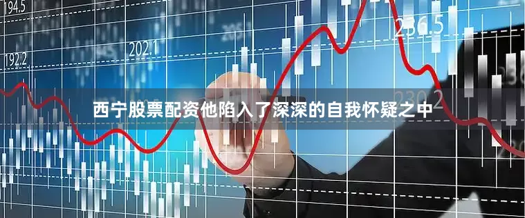 西宁股票配资他陷入了深深的自我怀疑之中