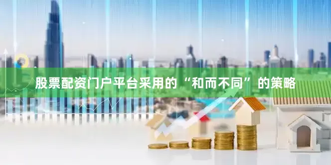 股票配资门户平台采用的 “和而不同” 的策略