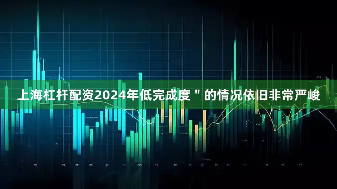 上海杠杆配资2024年低完成度＂的情况依旧非常严峻