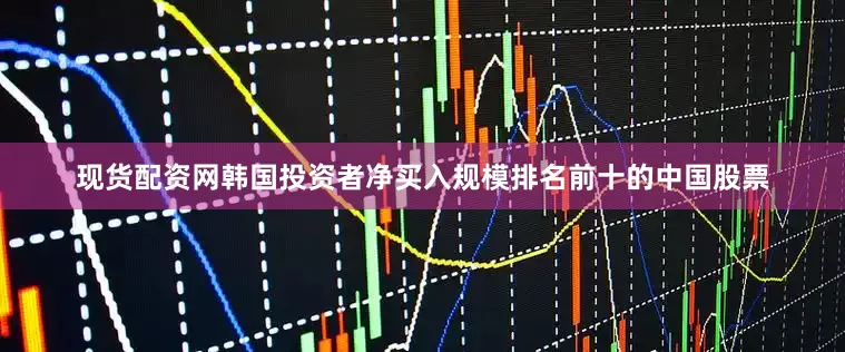 现货配资网韩国投资者净买入规模排名前十的中国股票