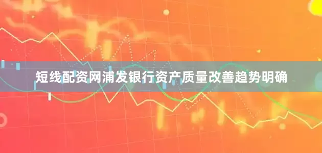 短线配资网浦发银行资产质量改善趋势明确
