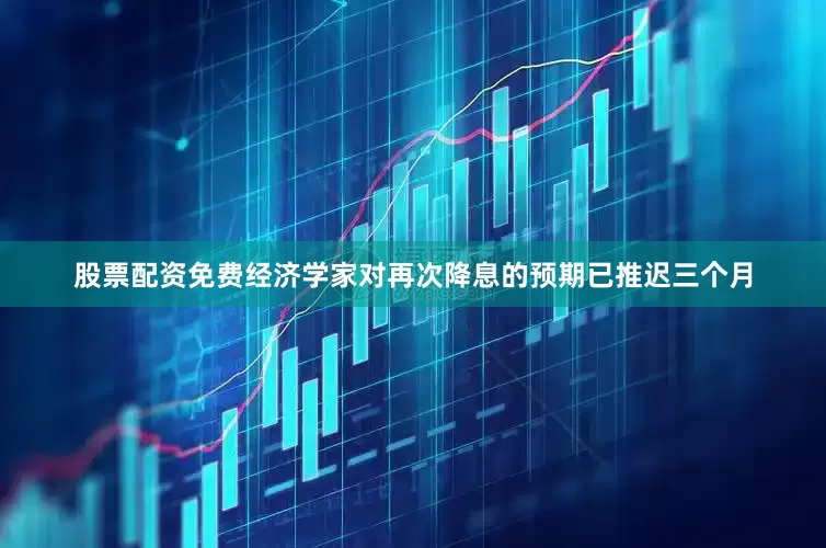 股票配资免费经济学家对再次降息的预期已推迟三个月