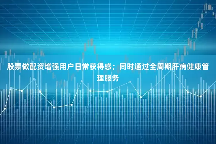 股票做配资增强用户日常获得感；同时通过全周期肝病健康管理服务
