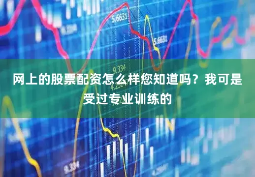 网上的股票配资怎么样您知道吗？我可是受过专业训练的